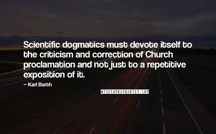 Karl Barth Quotes: Scientific dogmatics must devote itself to the criticism and correction of Church proclamation and not just to a repetitive exposition of it.