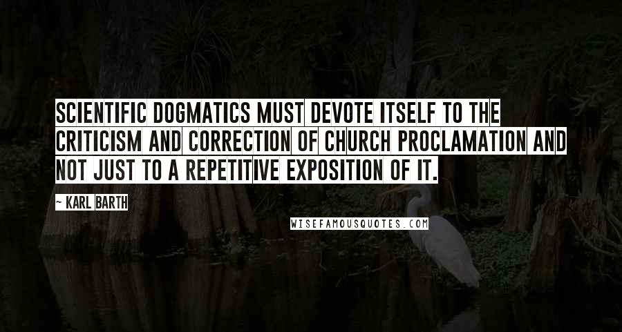 Karl Barth Quotes: Scientific dogmatics must devote itself to the criticism and correction of Church proclamation and not just to a repetitive exposition of it.