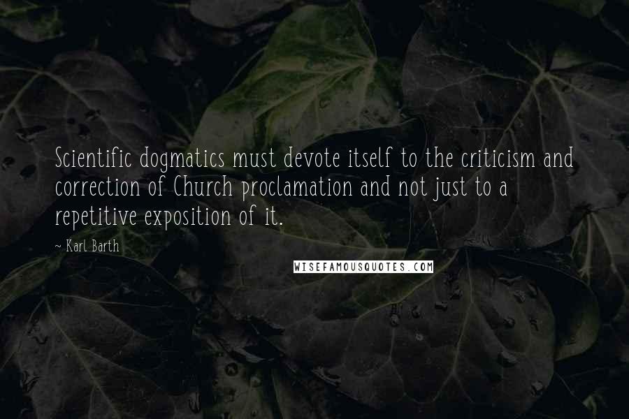 Karl Barth Quotes: Scientific dogmatics must devote itself to the criticism and correction of Church proclamation and not just to a repetitive exposition of it.