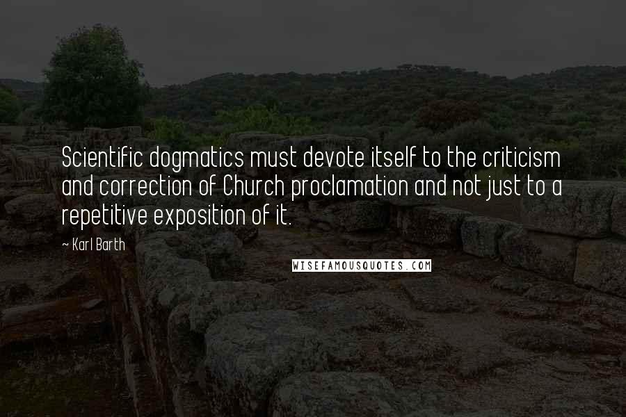 Karl Barth Quotes: Scientific dogmatics must devote itself to the criticism and correction of Church proclamation and not just to a repetitive exposition of it.