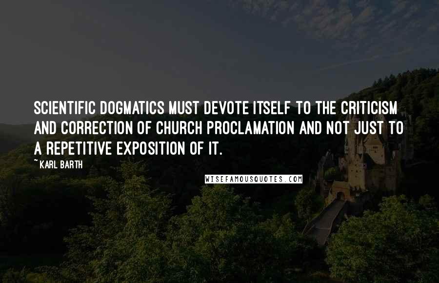 Karl Barth Quotes: Scientific dogmatics must devote itself to the criticism and correction of Church proclamation and not just to a repetitive exposition of it.