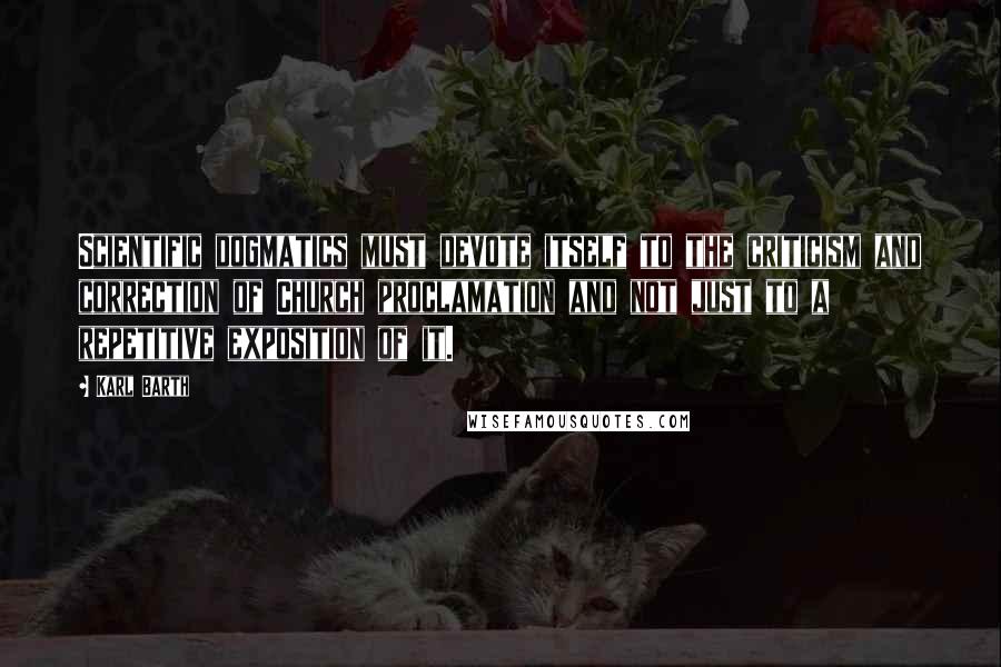 Karl Barth Quotes: Scientific dogmatics must devote itself to the criticism and correction of Church proclamation and not just to a repetitive exposition of it.
