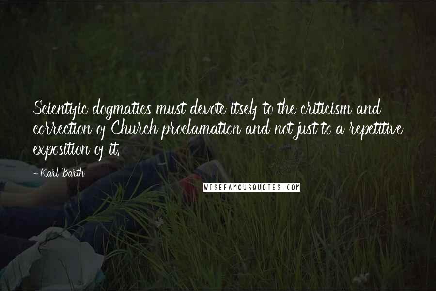 Karl Barth Quotes: Scientific dogmatics must devote itself to the criticism and correction of Church proclamation and not just to a repetitive exposition of it.