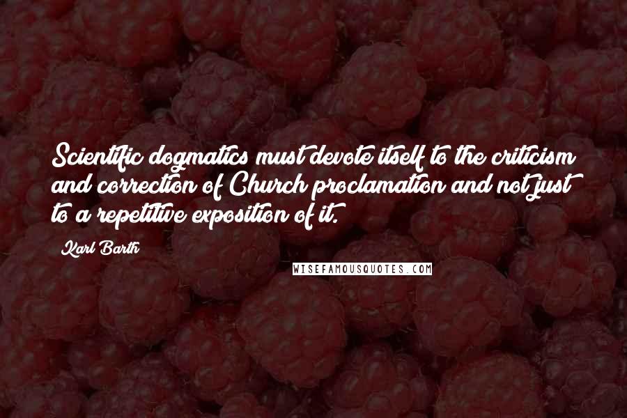 Karl Barth Quotes: Scientific dogmatics must devote itself to the criticism and correction of Church proclamation and not just to a repetitive exposition of it.