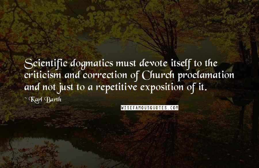 Karl Barth Quotes: Scientific dogmatics must devote itself to the criticism and correction of Church proclamation and not just to a repetitive exposition of it.