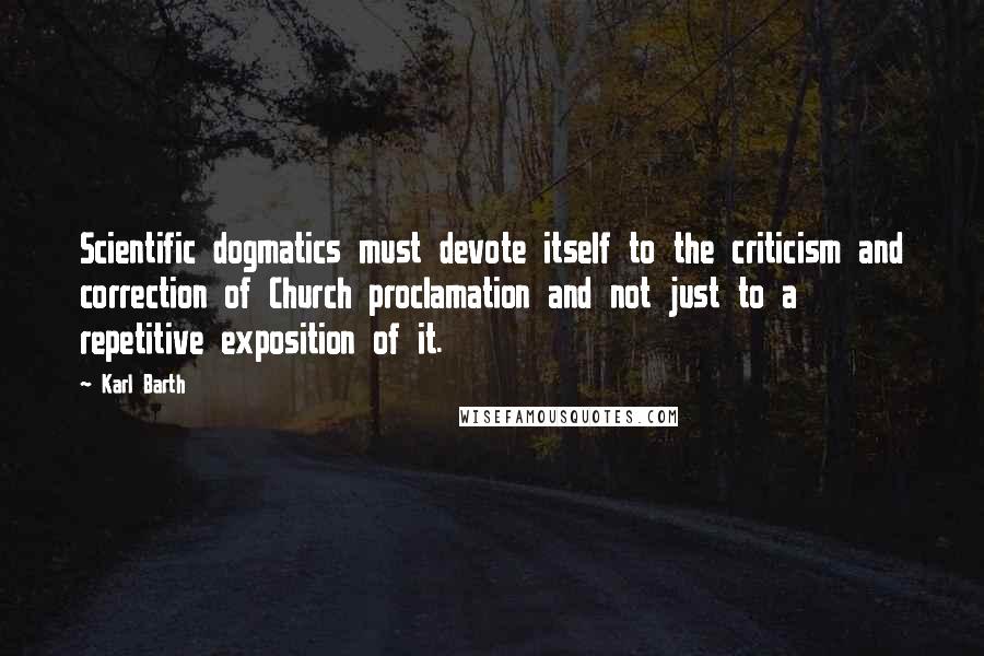 Karl Barth Quotes: Scientific dogmatics must devote itself to the criticism and correction of Church proclamation and not just to a repetitive exposition of it.
