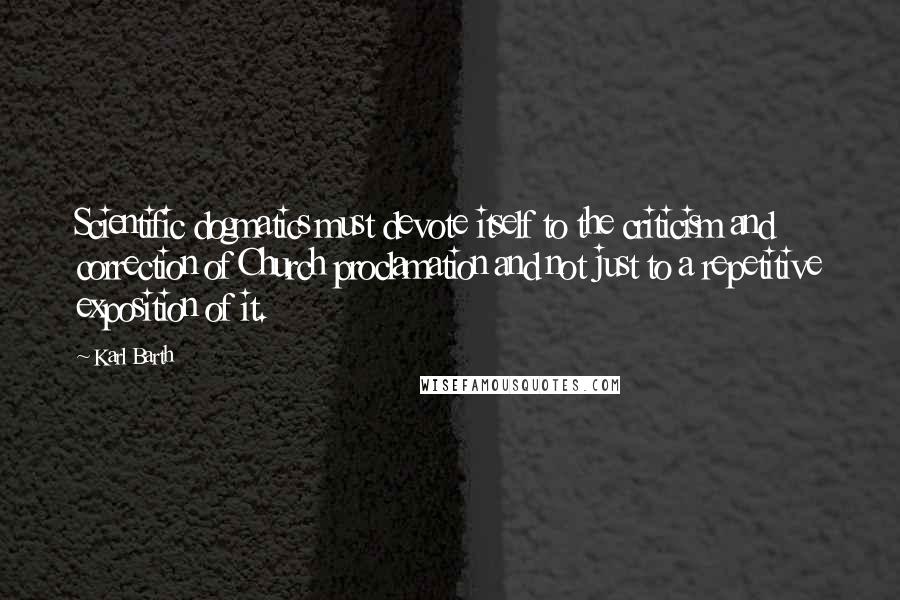 Karl Barth Quotes: Scientific dogmatics must devote itself to the criticism and correction of Church proclamation and not just to a repetitive exposition of it.