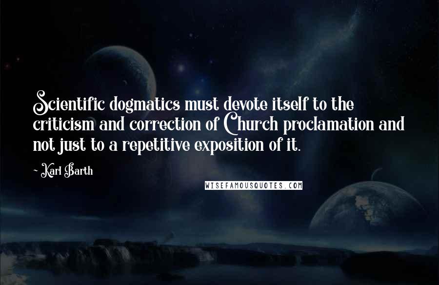 Karl Barth Quotes: Scientific dogmatics must devote itself to the criticism and correction of Church proclamation and not just to a repetitive exposition of it.