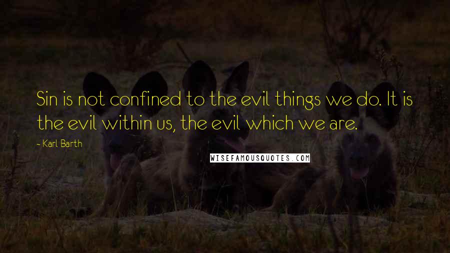 Karl Barth Quotes: Sin is not confined to the evil things we do. It is the evil within us, the evil which we are.