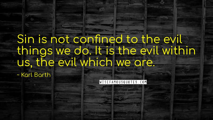 Karl Barth Quotes: Sin is not confined to the evil things we do. It is the evil within us, the evil which we are.
