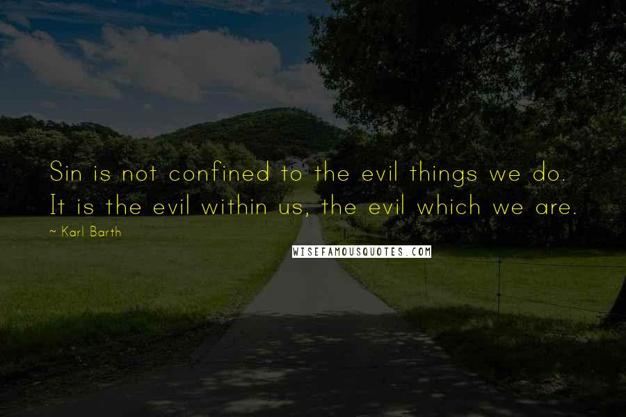 Karl Barth Quotes: Sin is not confined to the evil things we do. It is the evil within us, the evil which we are.