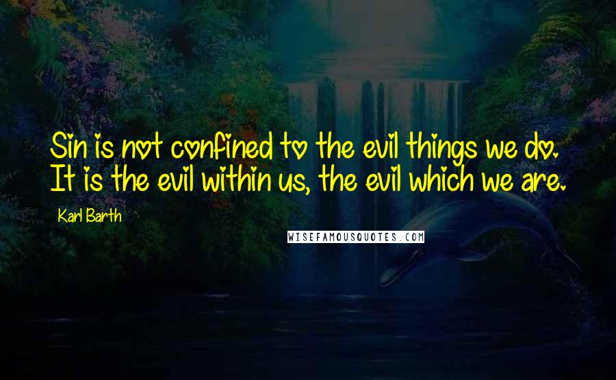 Karl Barth Quotes: Sin is not confined to the evil things we do. It is the evil within us, the evil which we are.