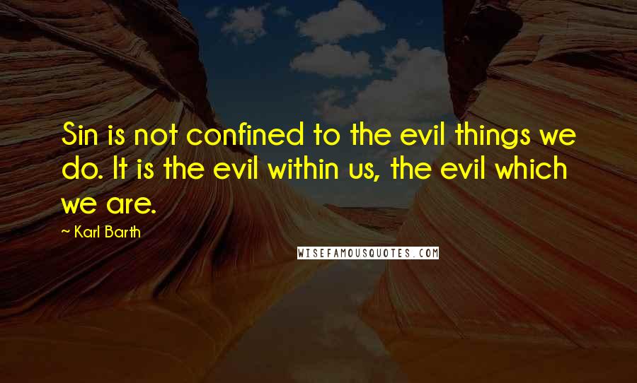 Karl Barth Quotes: Sin is not confined to the evil things we do. It is the evil within us, the evil which we are.