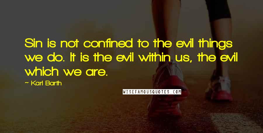 Karl Barth Quotes: Sin is not confined to the evil things we do. It is the evil within us, the evil which we are.