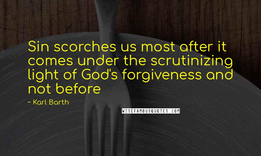 Karl Barth Quotes: Sin scorches us most after it comes under the scrutinizing light of God's forgiveness and not before