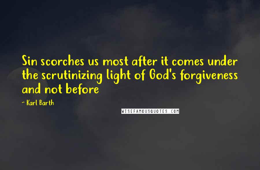 Karl Barth Quotes: Sin scorches us most after it comes under the scrutinizing light of God's forgiveness and not before