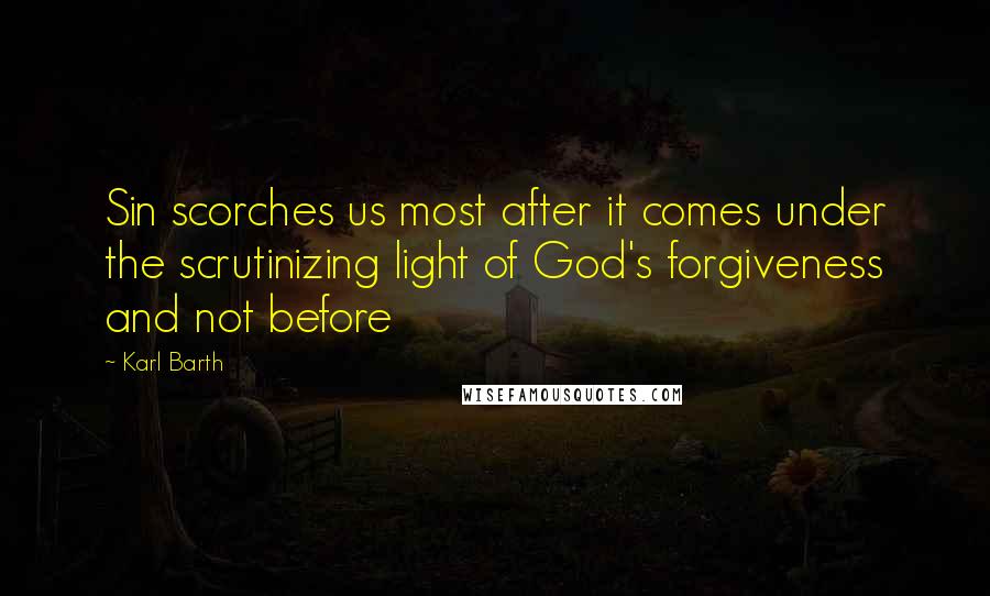Karl Barth Quotes: Sin scorches us most after it comes under the scrutinizing light of God's forgiveness and not before