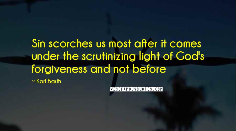 Karl Barth Quotes: Sin scorches us most after it comes under the scrutinizing light of God's forgiveness and not before