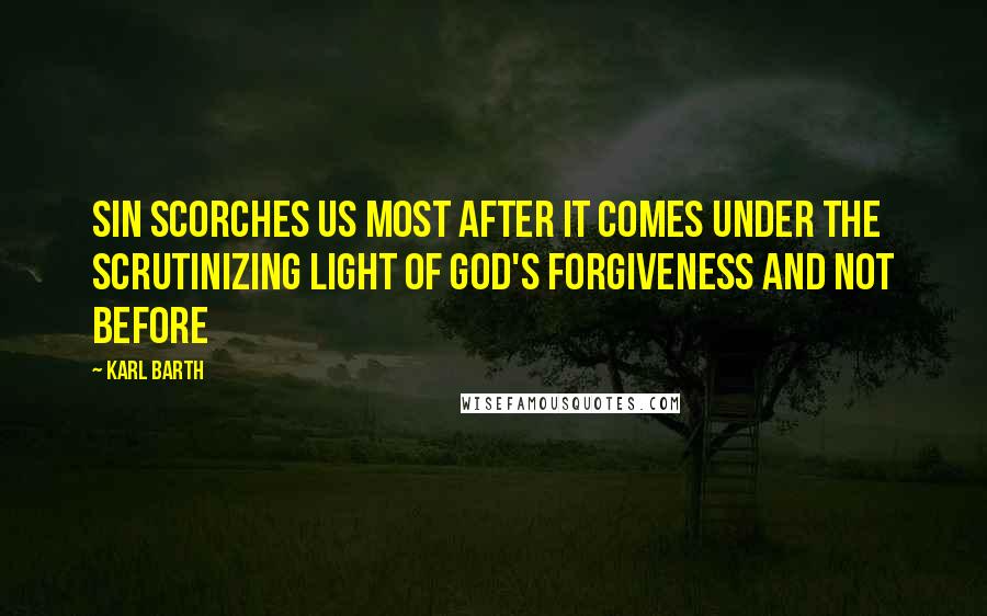 Karl Barth Quotes: Sin scorches us most after it comes under the scrutinizing light of God's forgiveness and not before
