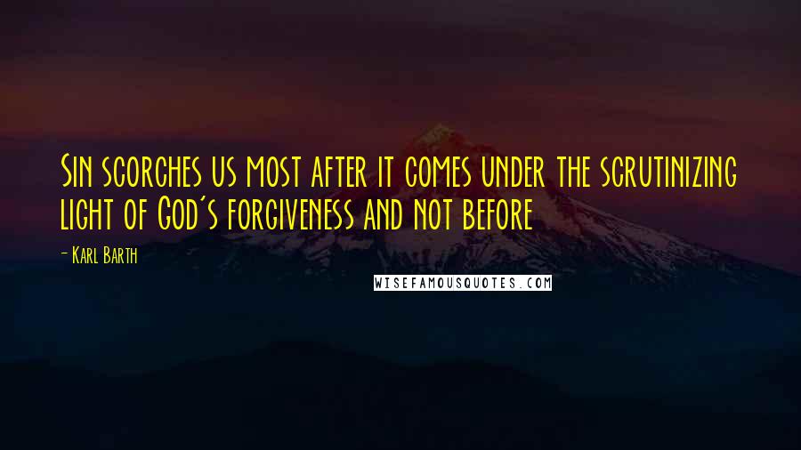 Karl Barth Quotes: Sin scorches us most after it comes under the scrutinizing light of God's forgiveness and not before