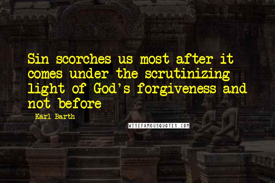 Karl Barth Quotes: Sin scorches us most after it comes under the scrutinizing light of God's forgiveness and not before