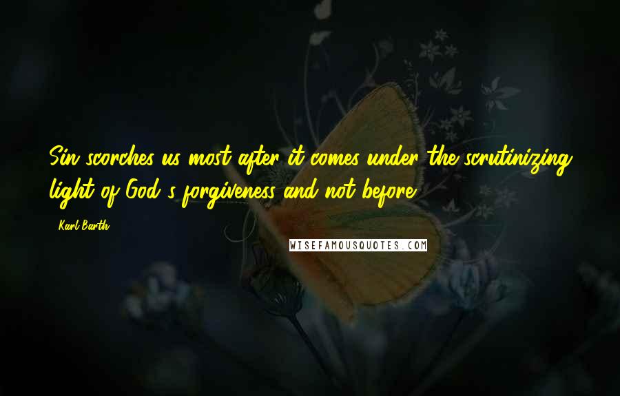 Karl Barth Quotes: Sin scorches us most after it comes under the scrutinizing light of God's forgiveness and not before