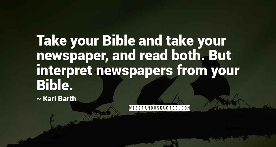 Karl Barth Quotes: Take your Bible and take your newspaper, and read both. But interpret newspapers from your Bible.