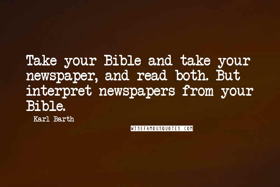 Karl Barth Quotes: Take your Bible and take your newspaper, and read both. But interpret newspapers from your Bible.