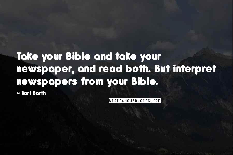 Karl Barth Quotes: Take your Bible and take your newspaper, and read both. But interpret newspapers from your Bible.