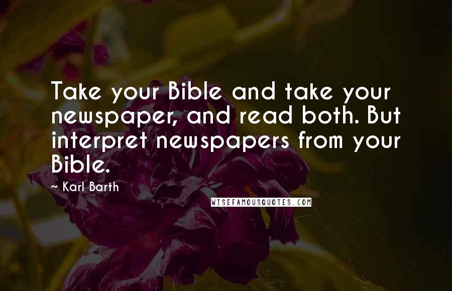 Karl Barth Quotes: Take your Bible and take your newspaper, and read both. But interpret newspapers from your Bible.