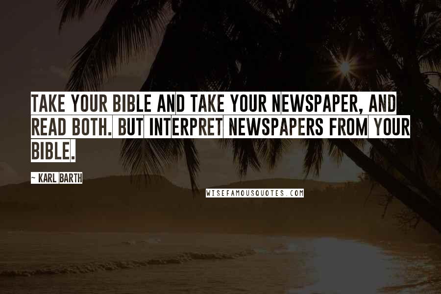 Karl Barth Quotes: Take your Bible and take your newspaper, and read both. But interpret newspapers from your Bible.