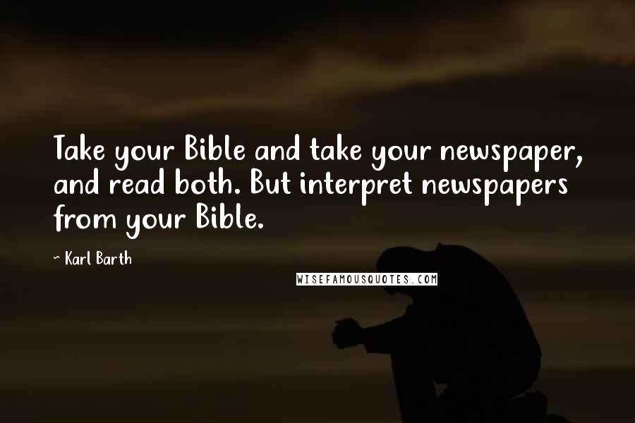 Karl Barth Quotes: Take your Bible and take your newspaper, and read both. But interpret newspapers from your Bible.