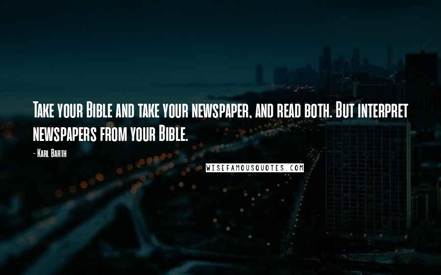 Karl Barth Quotes: Take your Bible and take your newspaper, and read both. But interpret newspapers from your Bible.
