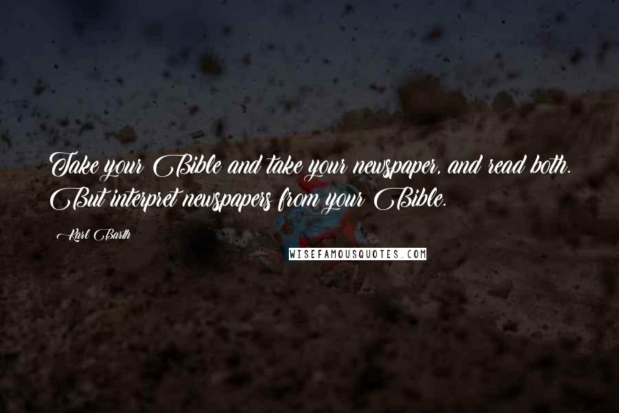 Karl Barth Quotes: Take your Bible and take your newspaper, and read both. But interpret newspapers from your Bible.