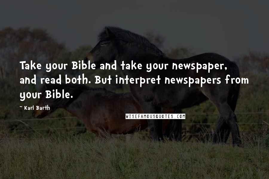 Karl Barth Quotes: Take your Bible and take your newspaper, and read both. But interpret newspapers from your Bible.