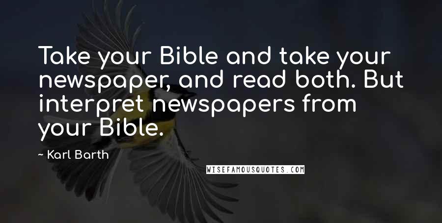 Karl Barth Quotes: Take your Bible and take your newspaper, and read both. But interpret newspapers from your Bible.