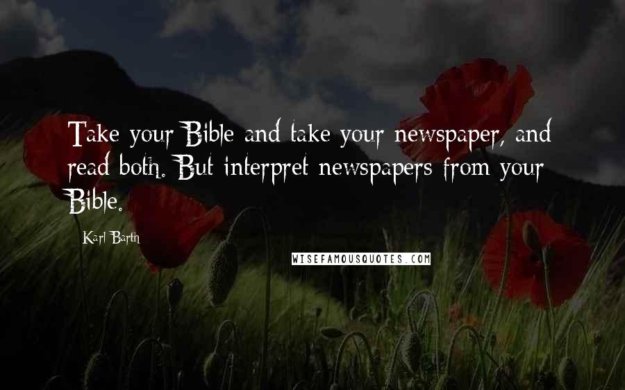 Karl Barth Quotes: Take your Bible and take your newspaper, and read both. But interpret newspapers from your Bible.