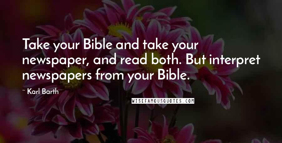Karl Barth Quotes: Take your Bible and take your newspaper, and read both. But interpret newspapers from your Bible.