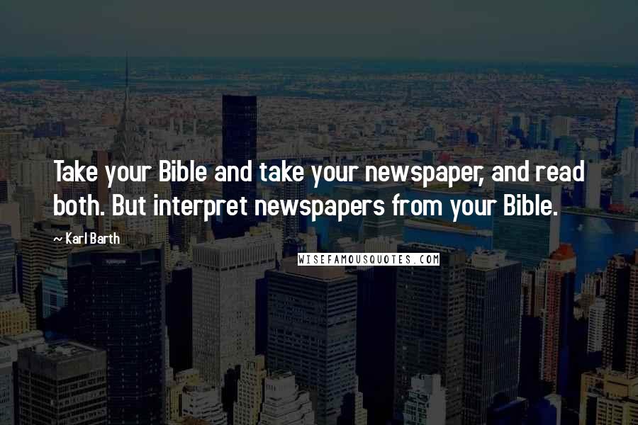 Karl Barth Quotes: Take your Bible and take your newspaper, and read both. But interpret newspapers from your Bible.
