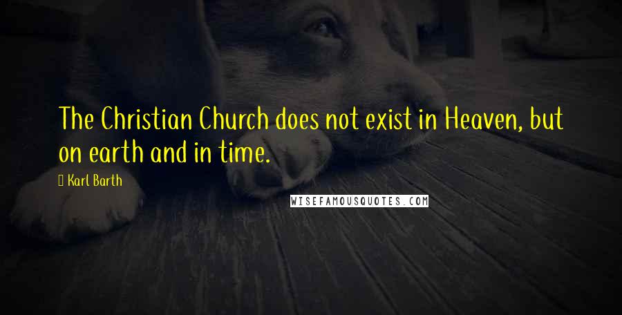 Karl Barth Quotes: The Christian Church does not exist in Heaven, but on earth and in time.