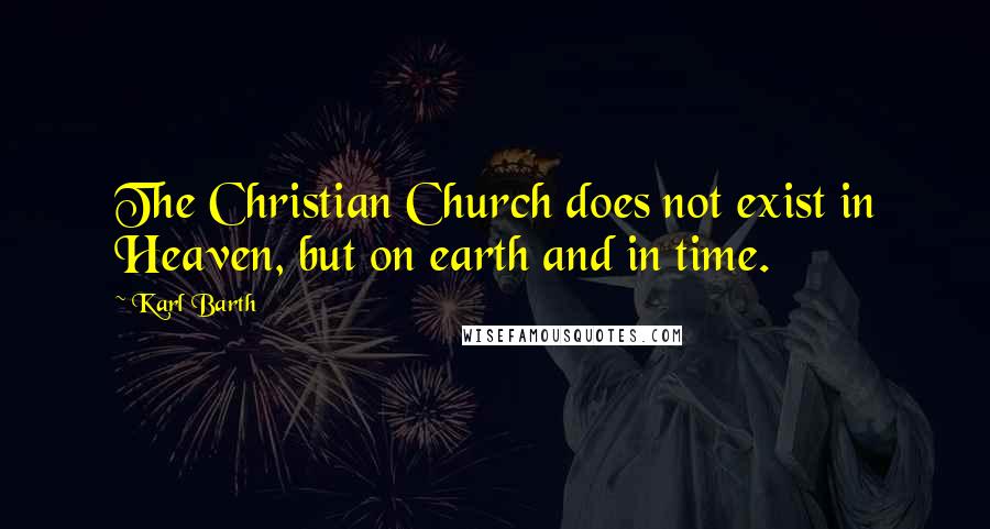 Karl Barth Quotes: The Christian Church does not exist in Heaven, but on earth and in time.