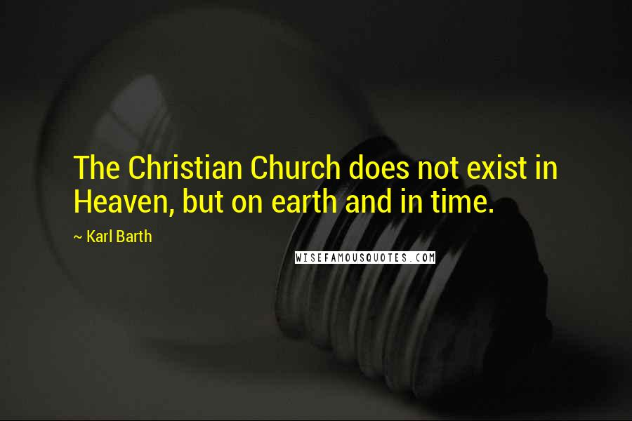 Karl Barth Quotes: The Christian Church does not exist in Heaven, but on earth and in time.