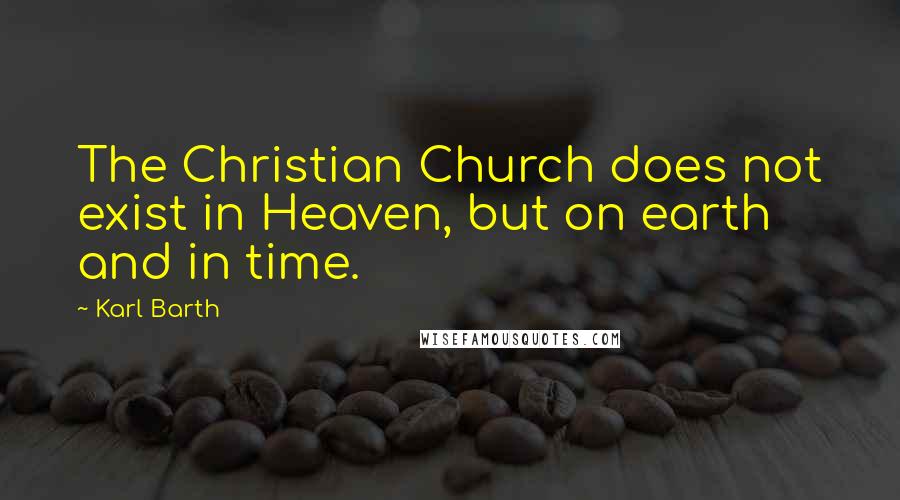 Karl Barth Quotes: The Christian Church does not exist in Heaven, but on earth and in time.