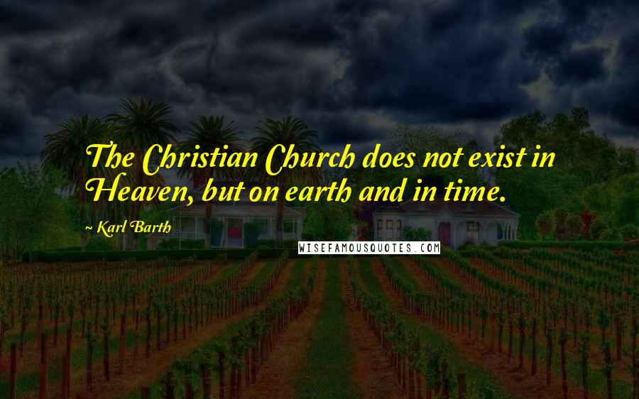 Karl Barth Quotes: The Christian Church does not exist in Heaven, but on earth and in time.