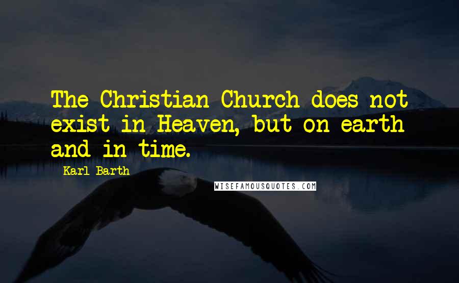 Karl Barth Quotes: The Christian Church does not exist in Heaven, but on earth and in time.