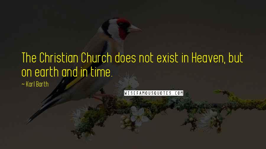 Karl Barth Quotes: The Christian Church does not exist in Heaven, but on earth and in time.