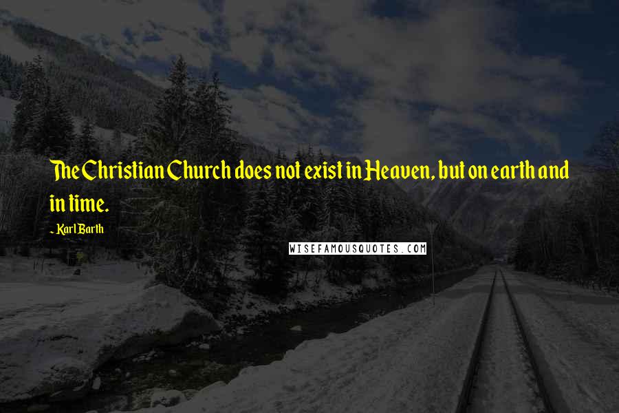 Karl Barth Quotes: The Christian Church does not exist in Heaven, but on earth and in time.