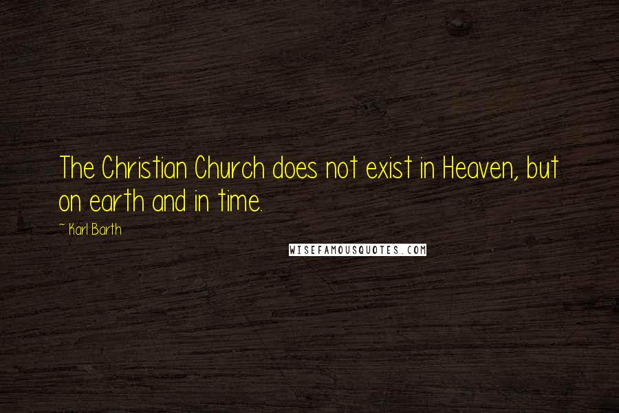 Karl Barth Quotes: The Christian Church does not exist in Heaven, but on earth and in time.