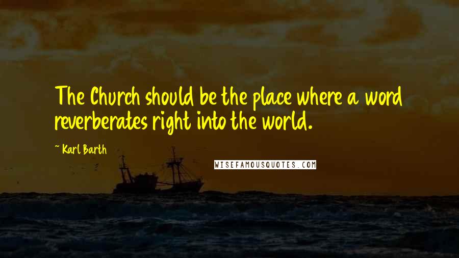 Karl Barth Quotes: The Church should be the place where a word reverberates right into the world.