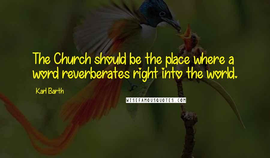 Karl Barth Quotes: The Church should be the place where a word reverberates right into the world.
